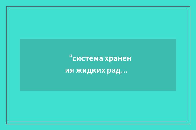 “система хранения жидких радиоактивных отходов”俄汉翻译