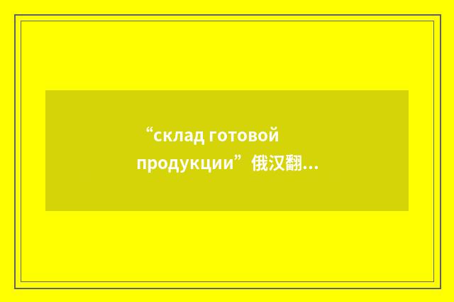 “склад готовой продукции”俄汉翻译