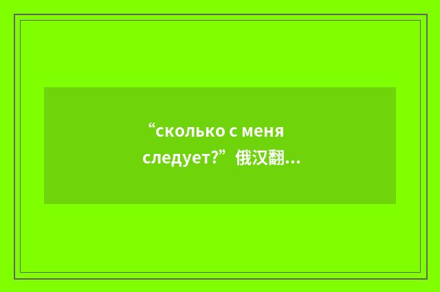 “сколько с меня следует?”俄汉翻译