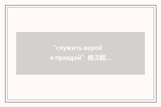 “служить верой и правдой”俄汉翻译