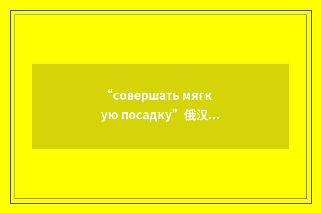 “совершать мягкую посадку”俄汉翻译