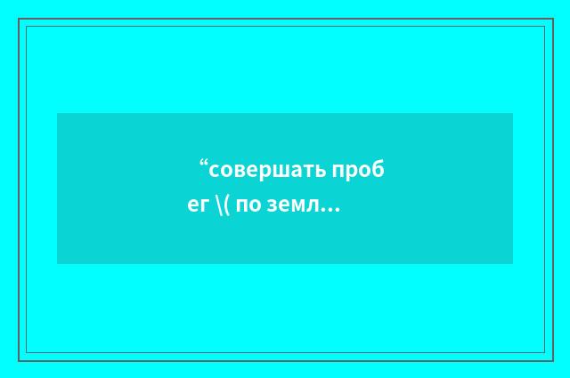 “совершать пробег \( по земле\)”俄汉翻译