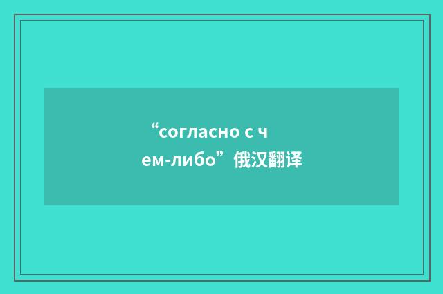 “согласно с чем-либо”俄汉翻译