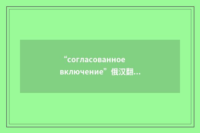 “согласованное включение”俄汉翻译