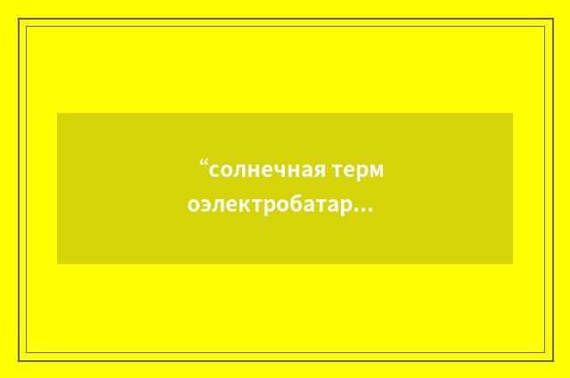 “солнечная термоэлектробатарея”俄汉翻译