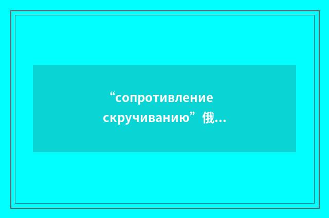 “сопротивление скручиванию”俄汉翻译