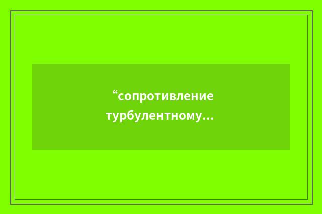 “сопротивление турбулентному потоку”俄汉翻译