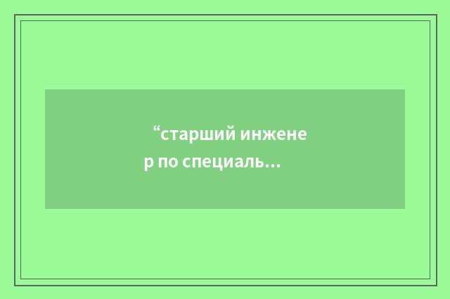 “старший инженер по специальности”俄汉翻译