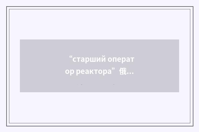 “старший оператор реактора”俄汉翻译
