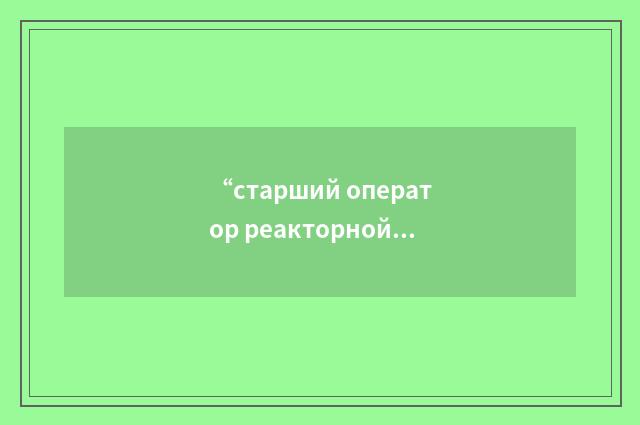 “старший оператор реакторной установки”俄汉翻译