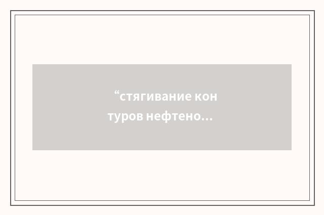“стягивание контуров нефтеносности”俄汉翻译