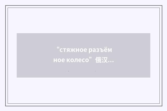 “стяжное разъёмное колесо”俄汉翻译