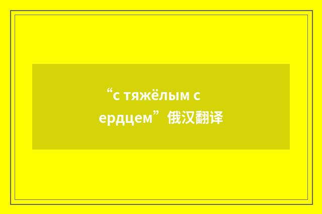 “с тяжёлым сердцем”俄汉翻译