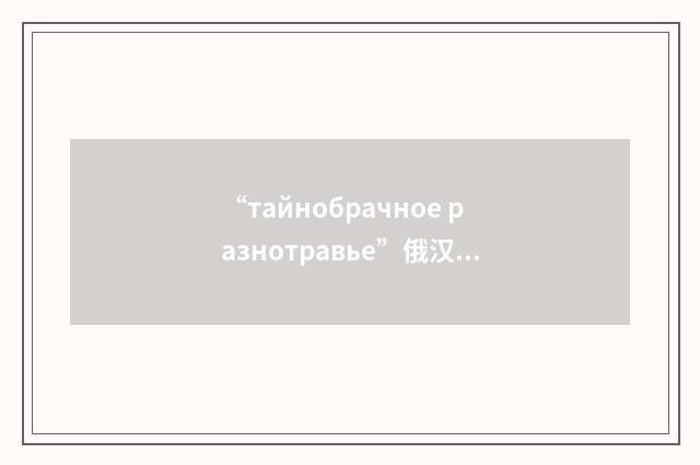 “тайнобрачное разнотравье”俄汉翻译