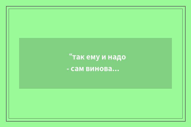 “так ему и надо - сам виноват”俄汉翻译