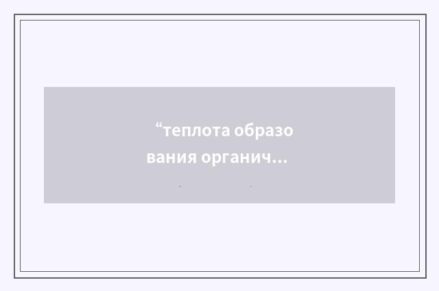 “теплота образования органических соединений”俄汉翻译