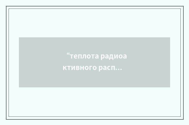 “теплота радиоактивного распада”俄汉翻译