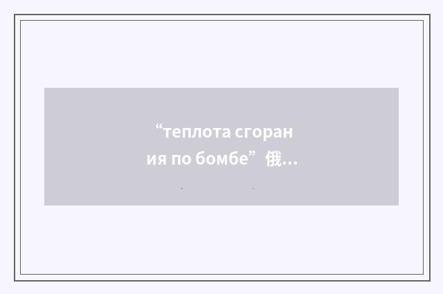 “теплота сгорания по бомбе”俄汉翻译