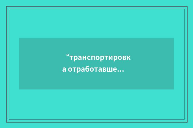 “транспортировка отработавшего ядерного топлива”俄汉翻译