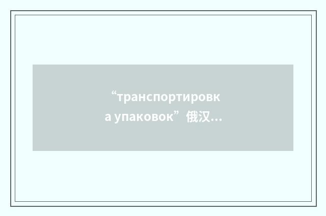 “транспортировка упаковок”俄汉翻译