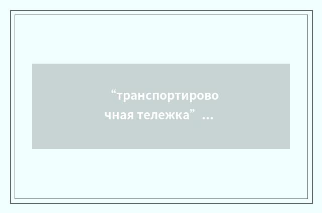 “транспортировочная тележка”俄汉翻译