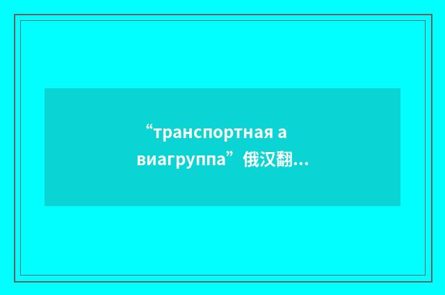 “транспортная авиагруппа”俄汉翻译