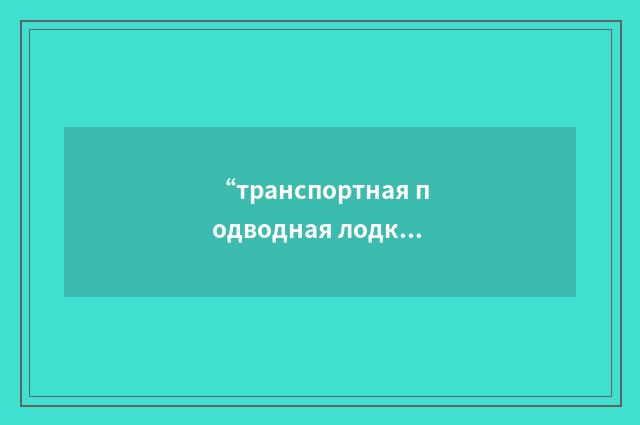 “транспортная подводная лодка”俄汉翻译