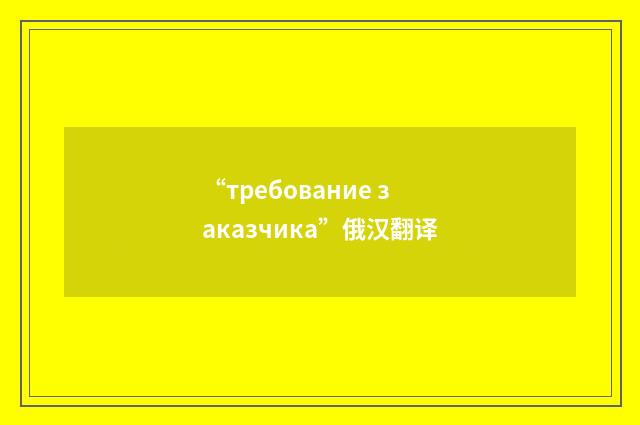 “требование заказчика”俄汉翻译