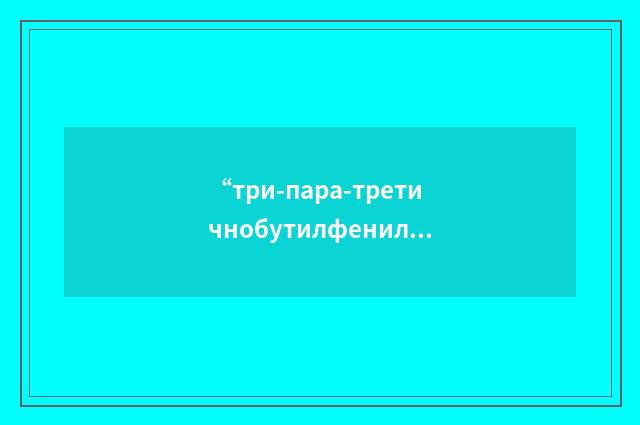 “три-пара-третичнобутилфенилфосфита”俄汉翻译