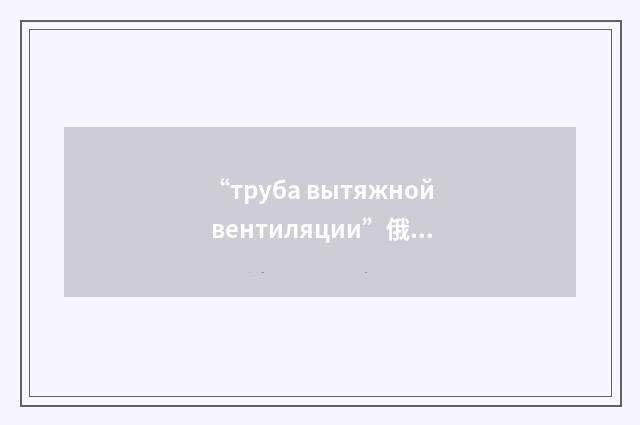 “труба вытяжной вентиляции”俄汉翻译