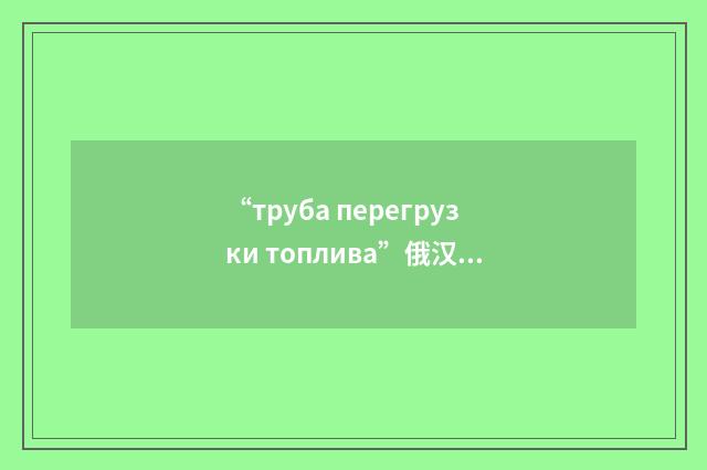 “труба перегрузки топлива”俄汉翻译