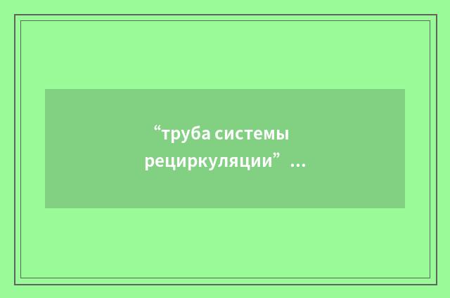 “труба системы рециркуляции”俄汉翻译