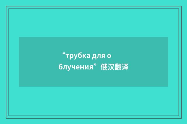 “трубка для облучения”俄汉翻译