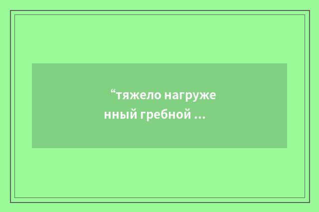 “тяжело нагруженный гребной винт”俄汉翻译