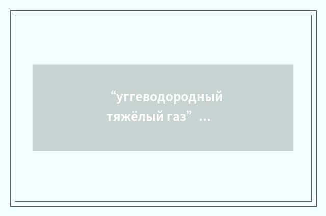 “уггеводородный тяжёлый газ”俄汉翻译