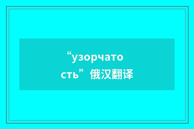 “узорчатость”俄汉翻译