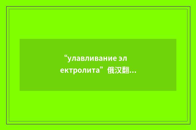 “улавливание электролита”俄汉翻译