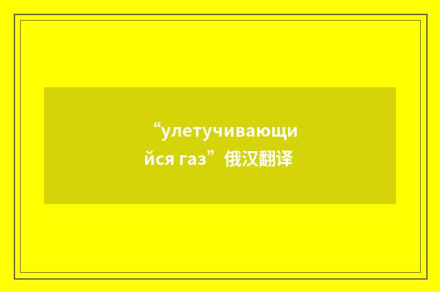 “улетучивающийся газ”俄汉翻译