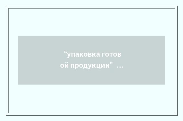 “упаковка готовой продукции”俄汉翻译