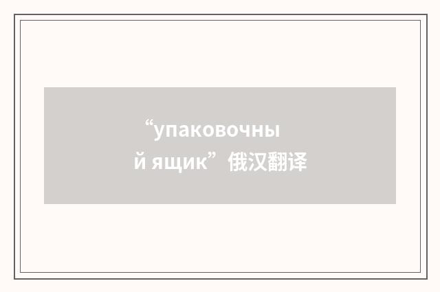 “упаковочный ящик”俄汉翻译