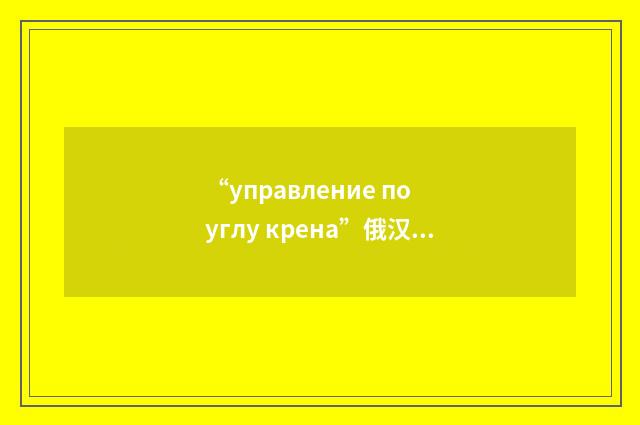 “управление по углу крена”俄汉翻译