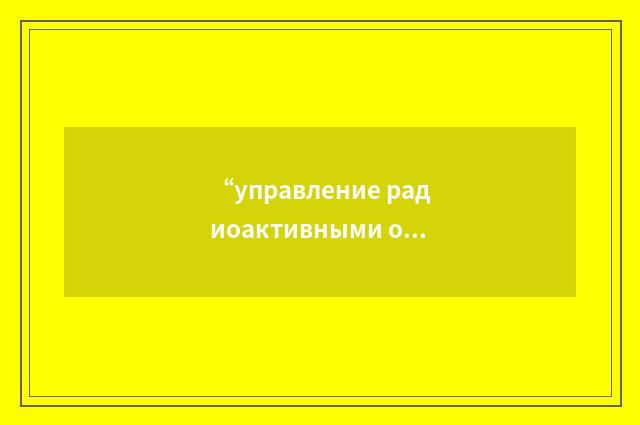“управление радиоактивными отходами”俄汉翻译