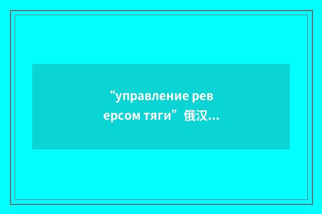 “управление реверсом тяги”俄汉翻译