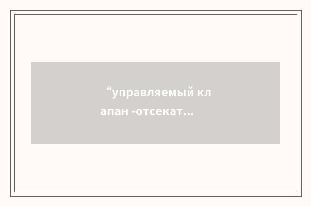 “управляемый клапан -отсекатель”俄汉翻译