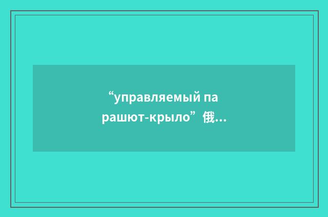 “управляемый парашют-крыло”俄汉翻译