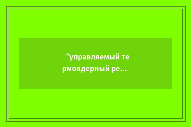 “управляемый термоядерный реактор”俄汉翻译
