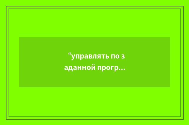 “управлять по заданной программе”俄汉翻译