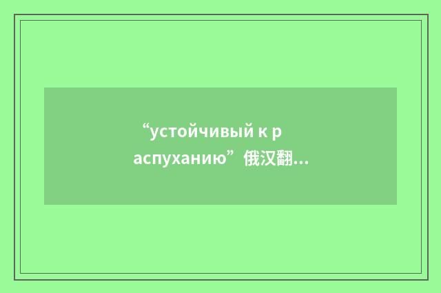 “устойчивый к распуханию”俄汉翻译