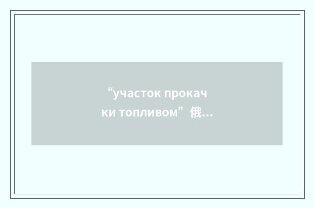 “участок прокачки топливом”俄汉翻译