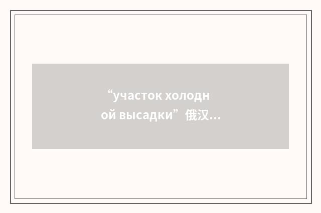 “участок холодной высадки”俄汉翻译